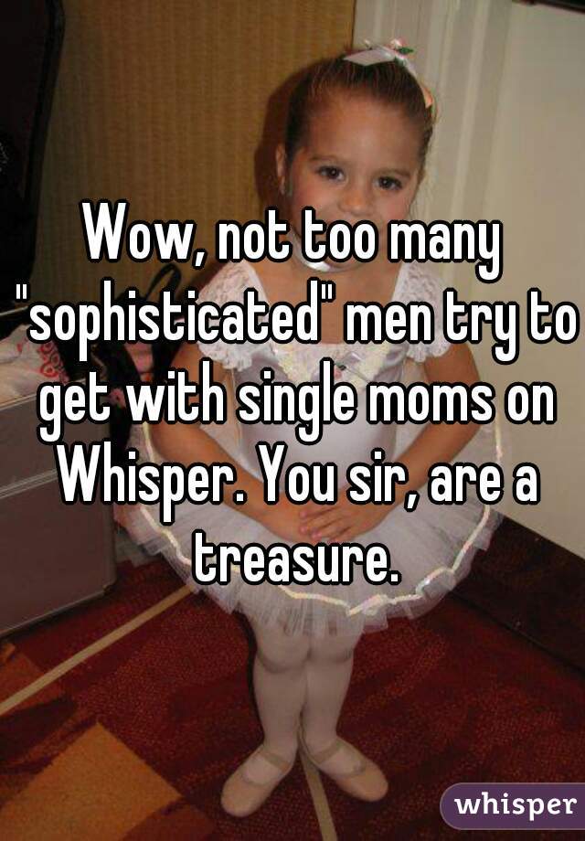Wow, not too many "sophisticated" men try to get with single moms on Whisper. You sir, are a treasure.