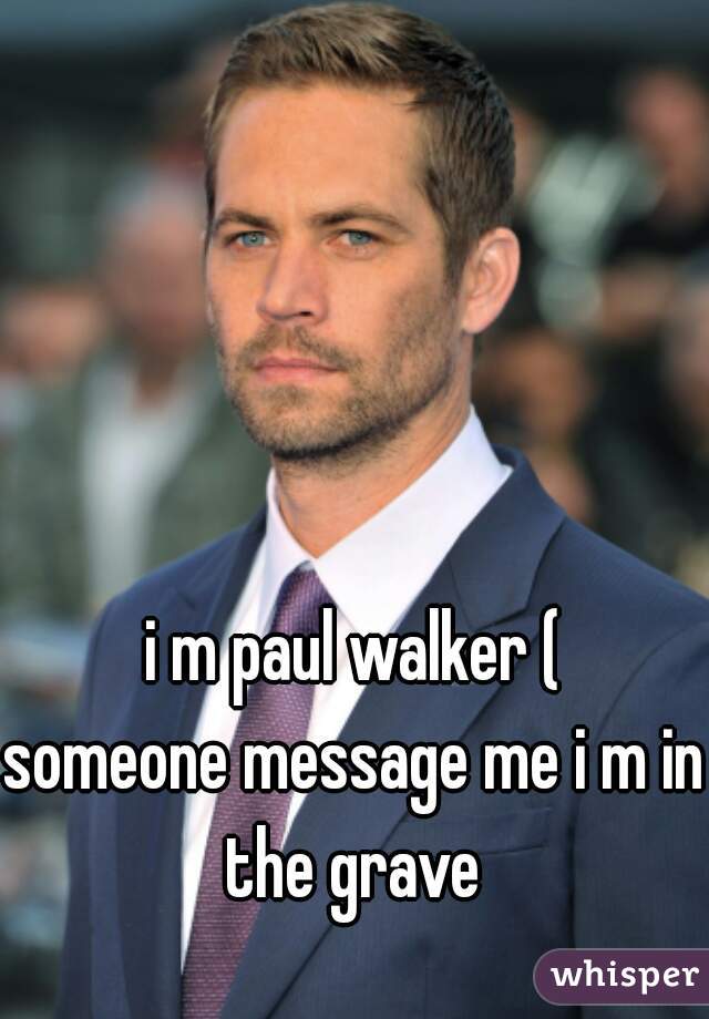 i m paul walker (

someone message me i m in the grave 
