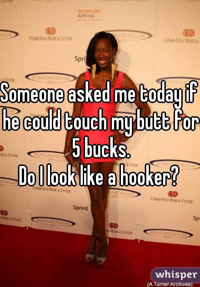 Someone asked me today if he could touch my butt for 5 bucks.
Do I look like a hooker?