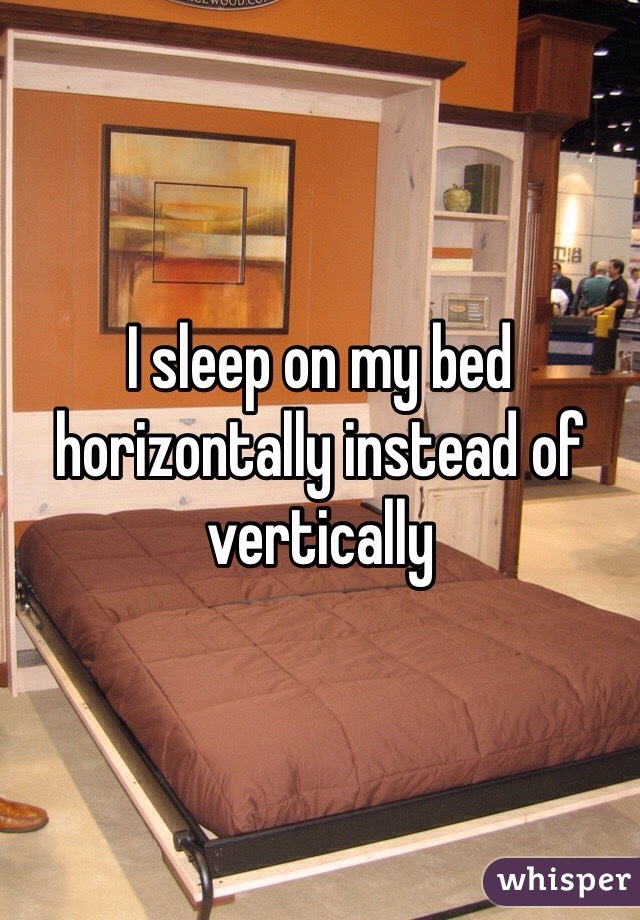 I sleep on my bed horizontally instead of vertically 