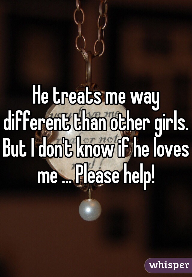 He treats me way different than other girls. But I don't know if he loves me ... Please help!