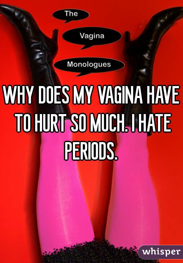 WHY DOES MY VAGINA HAVE TO HURT SO MUCH. I HATE PERIODS. 