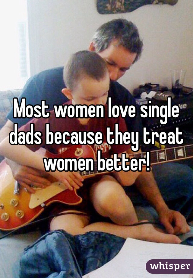 Most women love single dads because they treat women better!