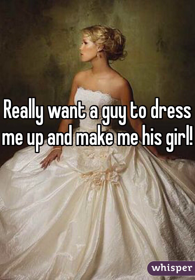 Really want a guy to dress me up and make me his girl!