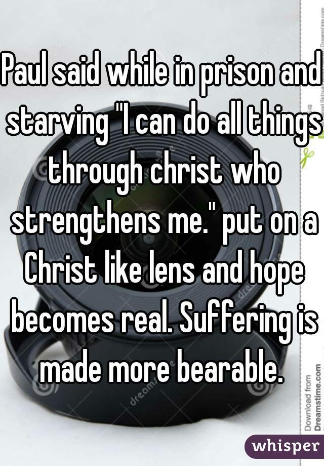 Paul said while in prison and starving "I can do all things through christ who strengthens me." put on a Christ like lens and hope becomes real. Suffering is made more bearable. 
