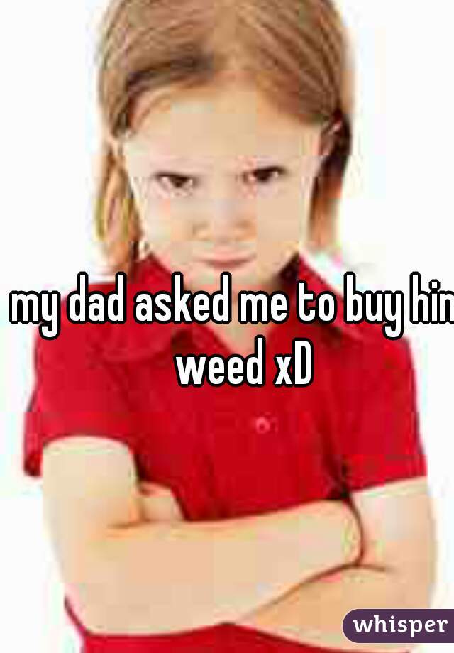 my dad asked me to buy him weed xD