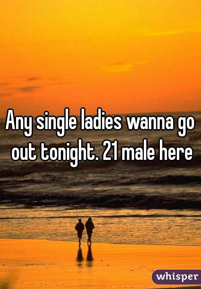 Any single ladies wanna go out tonight. 21 male here