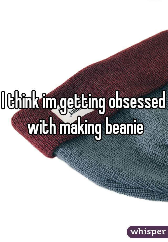 I think im getting obsessed with making beanie