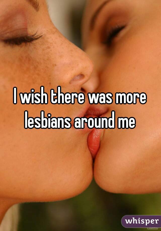 I wish there was more lesbians around me 