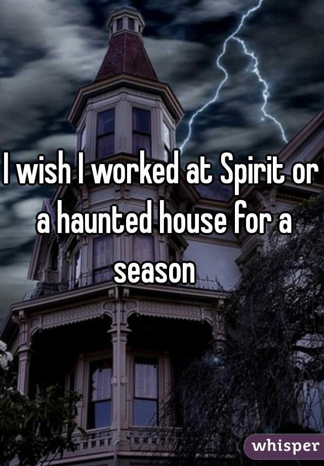 I wish I worked at Spirit or a haunted house for a season   