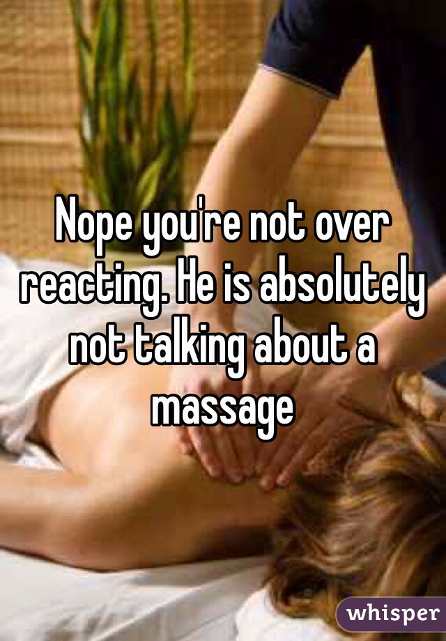 Nope you're not over reacting. He is absolutely not talking about a massage