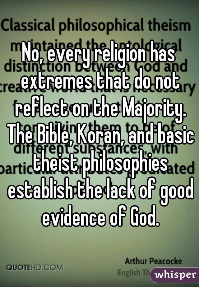 No, every religion has extremes that do not reflect on the Majority. The Bible, Koran, and basic theist philosophies establish the lack of good evidence of God.