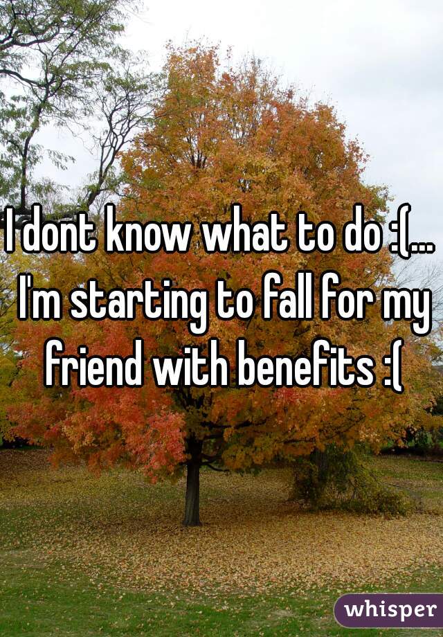 I dont know what to do :(... I'm starting to fall for my friend with benefits :(