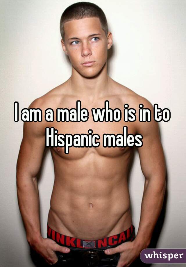 I am a male who is in to Hispanic males