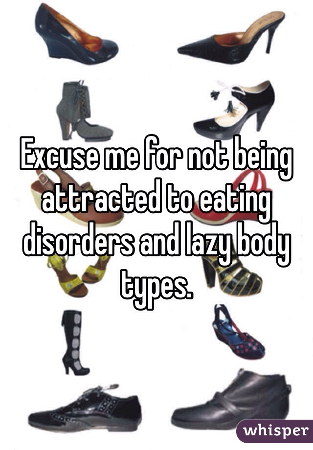 Excuse me for not being attracted to eating disorders and lazy body types. 