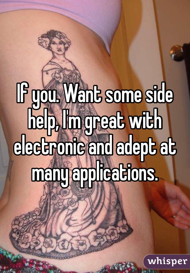 If you. Want some side help, I'm great with electronic and adept at many applications. 