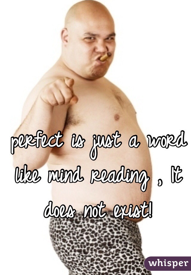 
perfect is just a word like mind reading , It does not exist!
