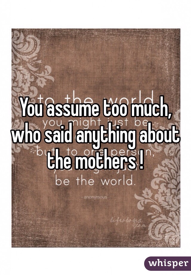 You assume too much, who said anything about the mothers !