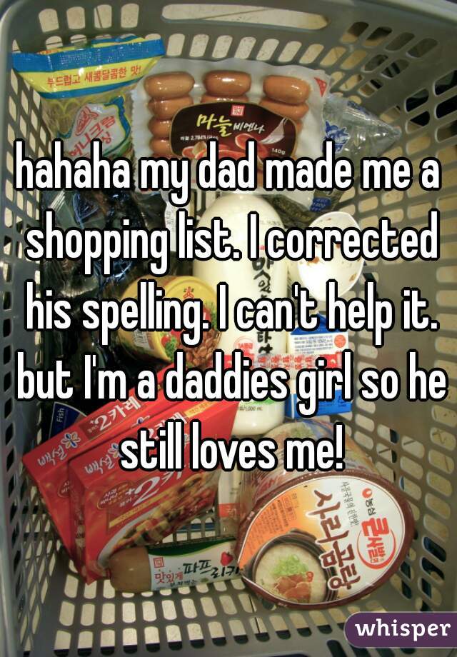 hahaha my dad made me a shopping list. I corrected his spelling. I can't help it. but I'm a daddies girl so he still loves me!