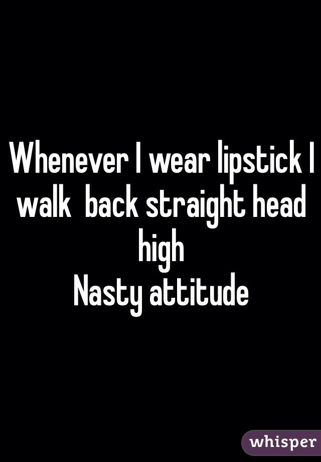 Whenever I wear lipstick I walk  back straight head high 
Nasty attitude 
