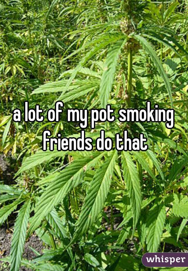 a lot of my pot smoking friends do that