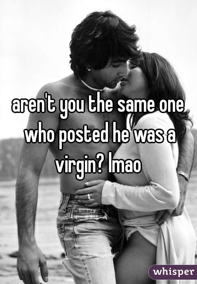 aren't you the same one who posted he was a virgin? lmao 