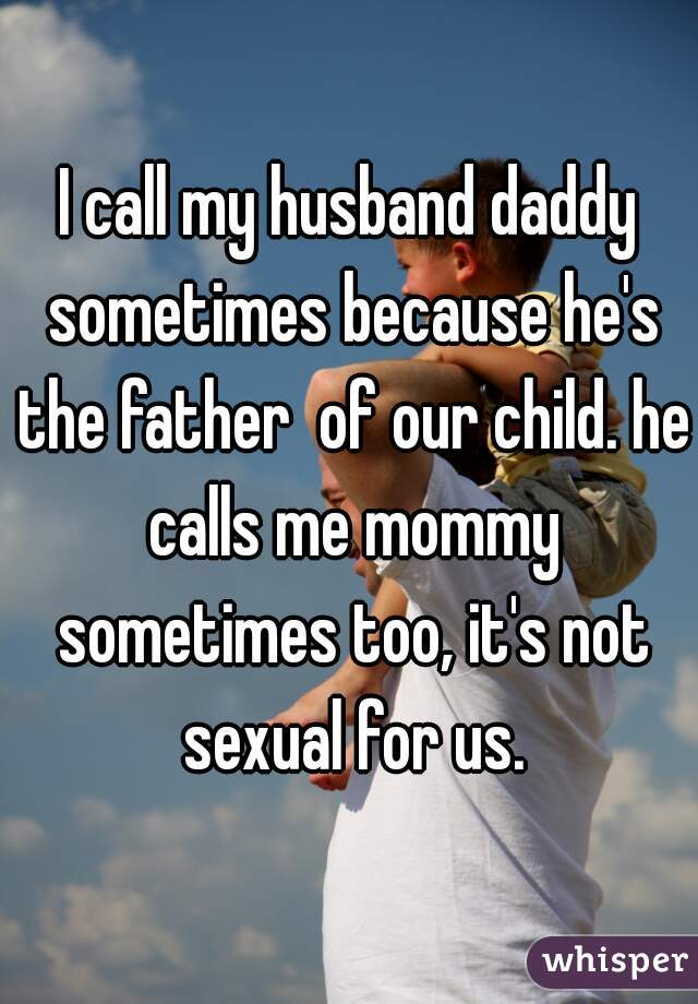 I call my husband daddy sometimes because he's the father  of our child. he calls me mommy sometimes too, it's not sexual for us.