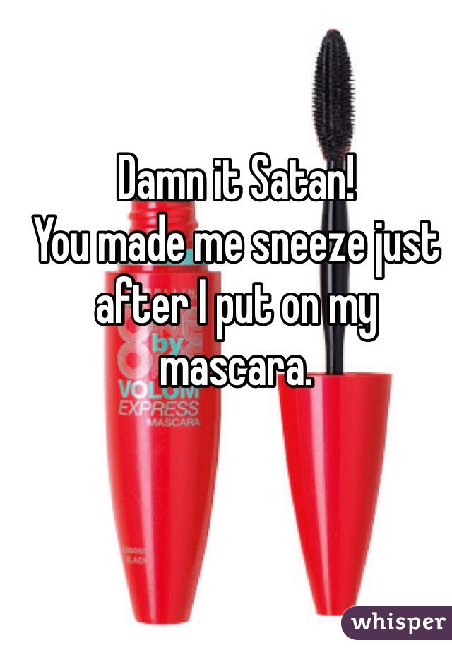 Damn it Satan!
You made me sneeze just after I put on my mascara.