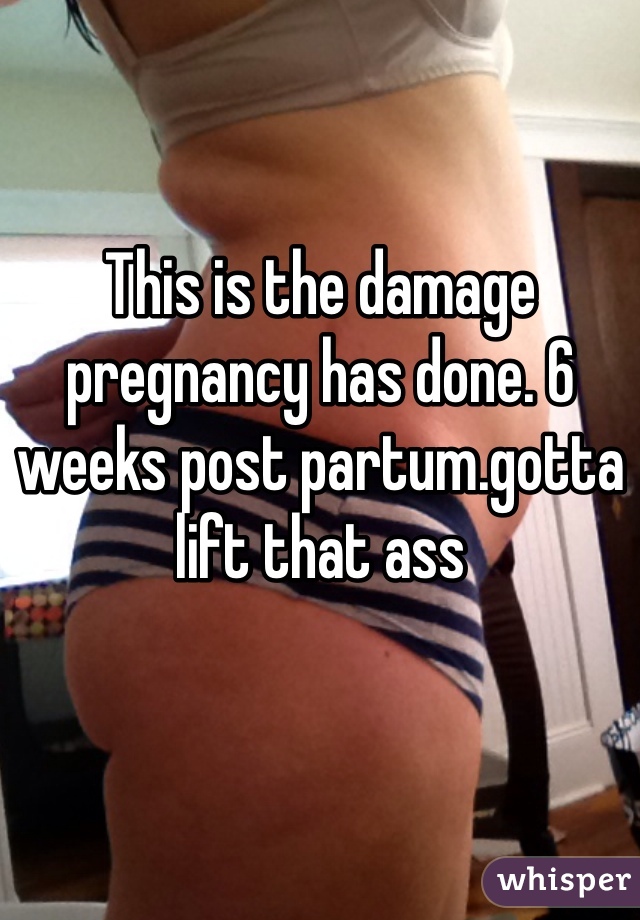 This is the damage pregnancy has done. 6 weeks post partum.gotta lift that ass