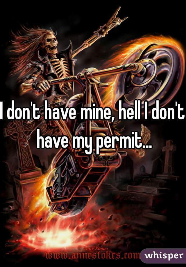 I don't have mine, hell I don't have my permit...