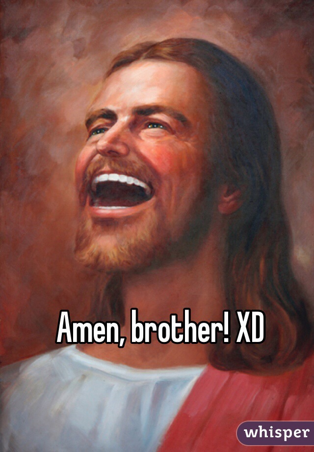 Amen, brother! XD