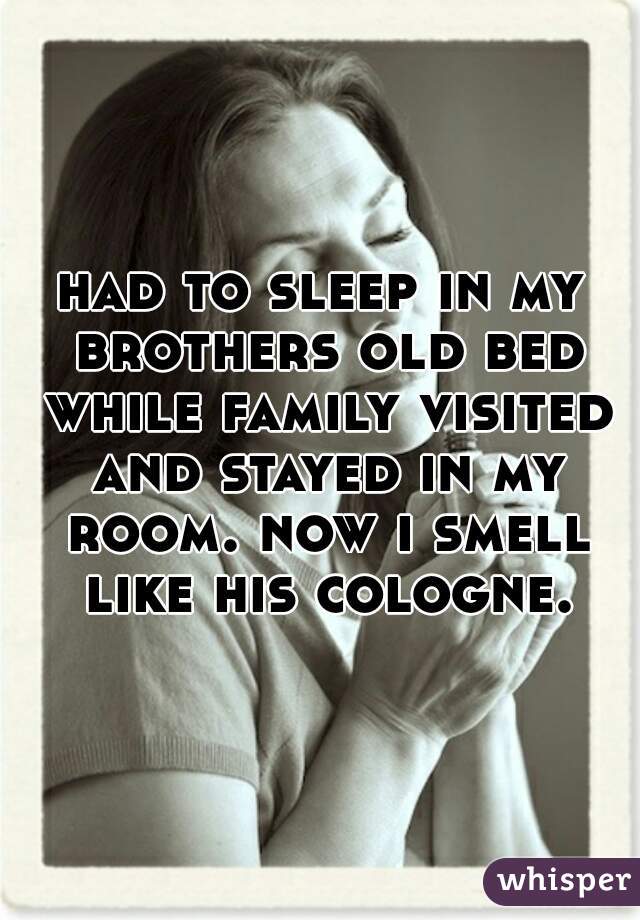 had to sleep in my brothers old bed while family visited and stayed in my room. now i smell like his cologne.