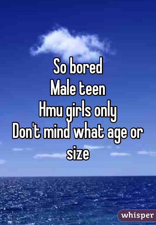So bored
Male teen
Hmu girls only
Don't mind what age or size