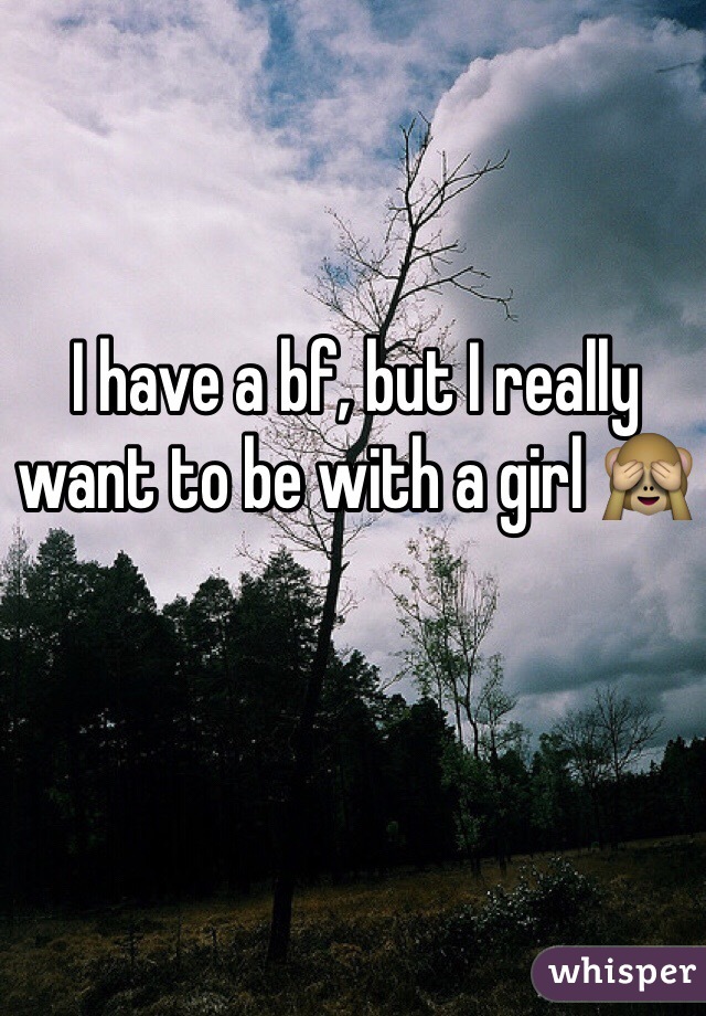 I have a bf, but I really want to be with a girl 🙈