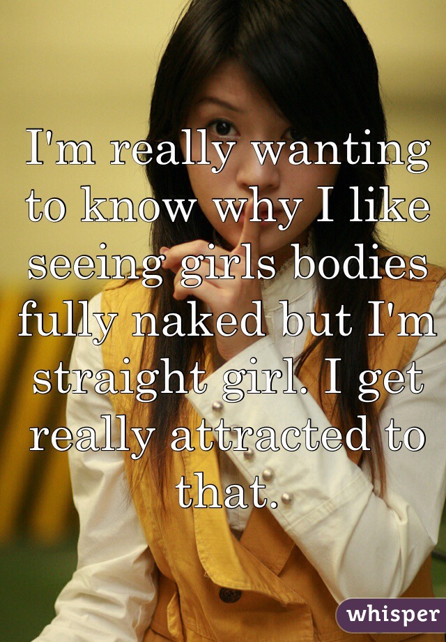 I'm really wanting to know why I like seeing girls bodies fully naked but I'm straight girl. I get really attracted to that. 