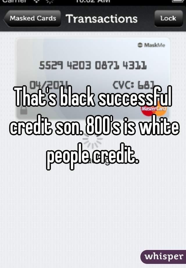 That's black successful credit son. 800's is white people credit. 
