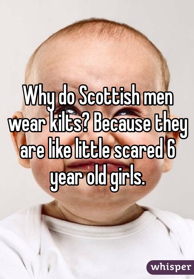 Why do Scottish men wear kilts? Because they are like little scared 6 year old girls. 