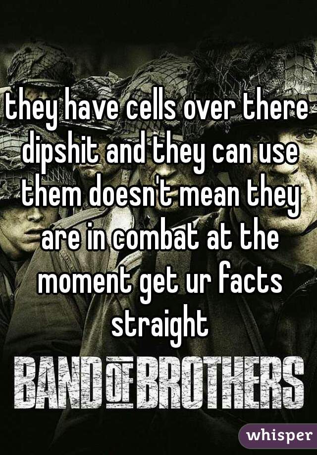 they have cells over there dipshit and they can use them doesn't mean they are in combat at the moment get ur facts straight