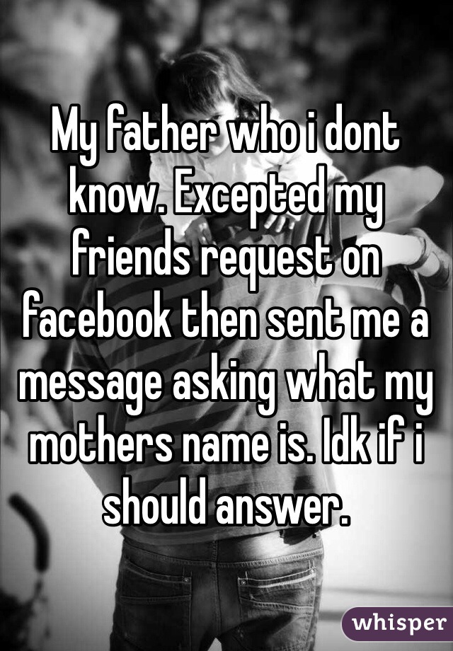 My father who i dont know. Excepted my friends request on facebook then sent me a message asking what my mothers name is. Idk if i should answer.  