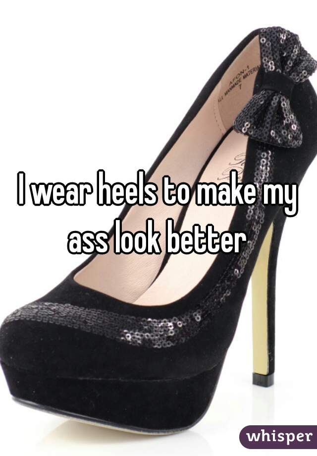 I wear heels to make my ass look better 