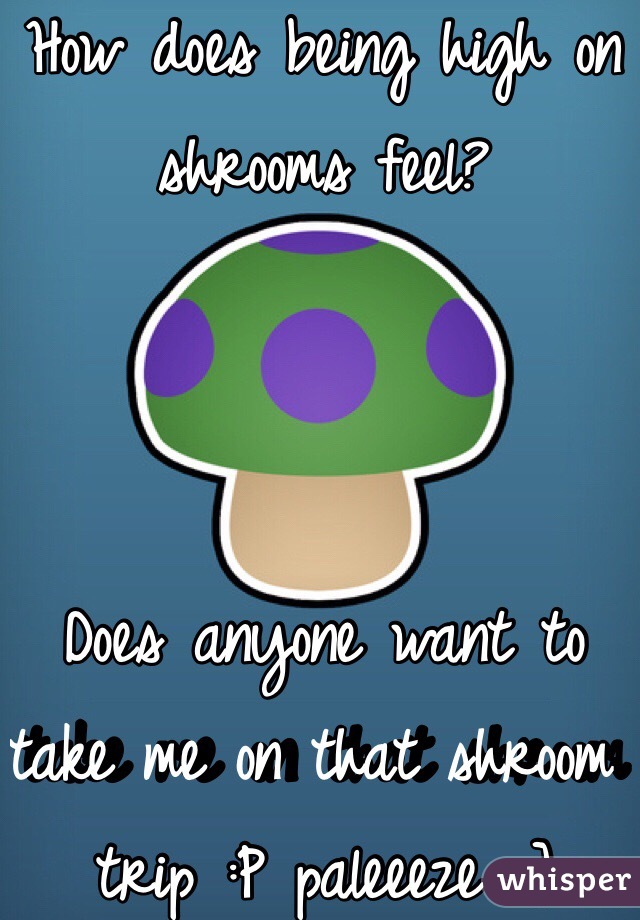 How does being high on shrooms feel? 



Does anyone want to take me on that shroom trip :P paleeeze =] 