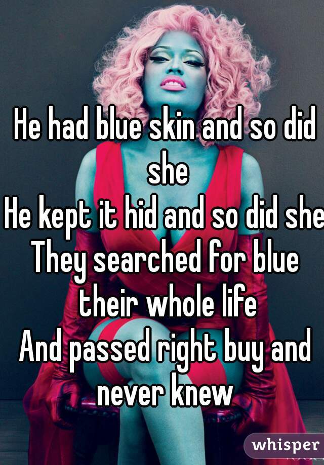 He had blue skin and so did she
He kept it hid and so did she
They searched for blue their whole life
And passed right buy and never knew 