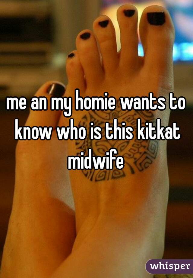 me an my homie wants to know who is this kitkat midwife 