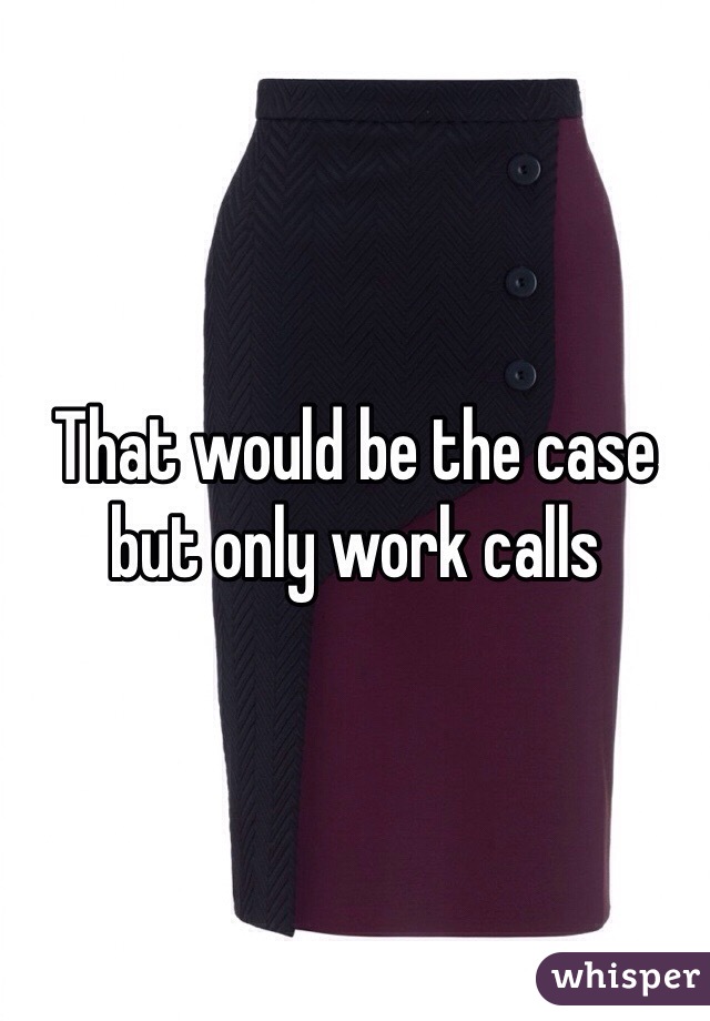 That would be the case but only work calls 