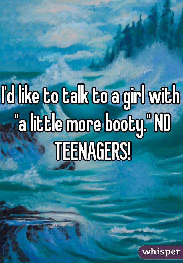 I'd like to talk to a girl with "a little more booty." NO TEENAGERS!