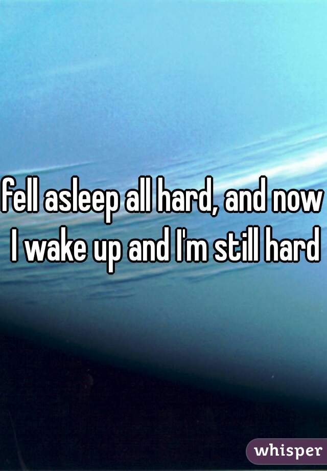 fell asleep all hard, and now I wake up and I'm still hard
