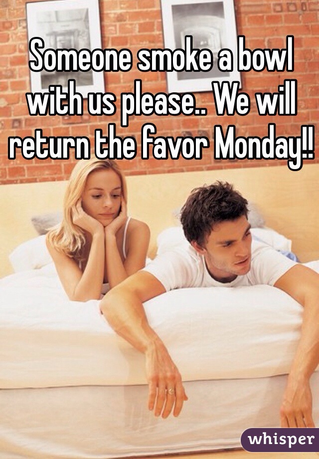 Someone smoke a bowl with us please.. We will return the favor Monday!!