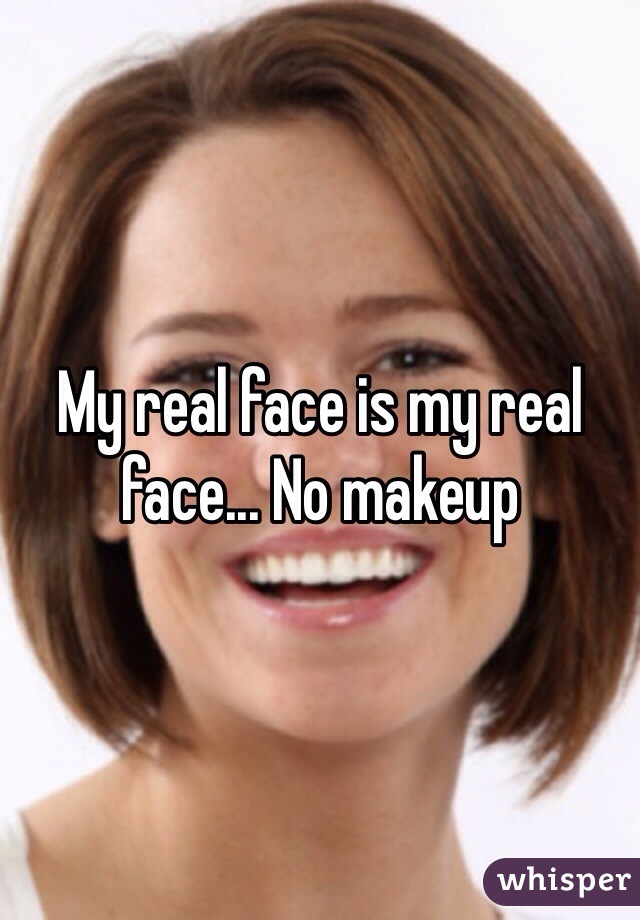 My real face is my real face... No makeup 