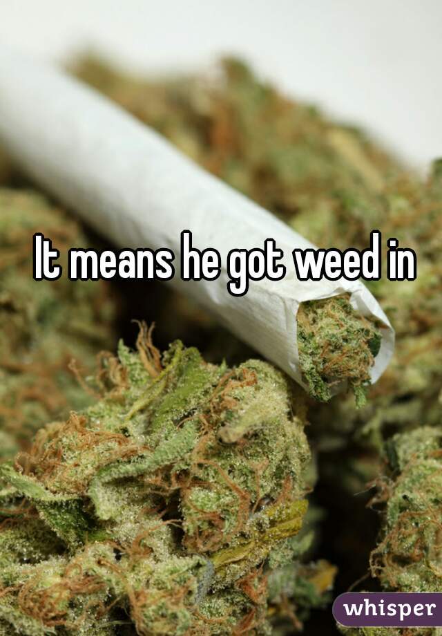It means he got weed in
