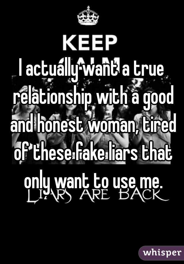 I actually want a true relationship with a good and honest woman, tired of these fake liars that only want to use me.